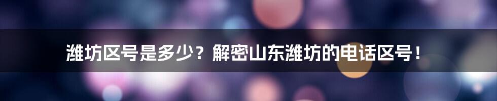 潍坊区号是多少?解密山东潍坊的电话区号!