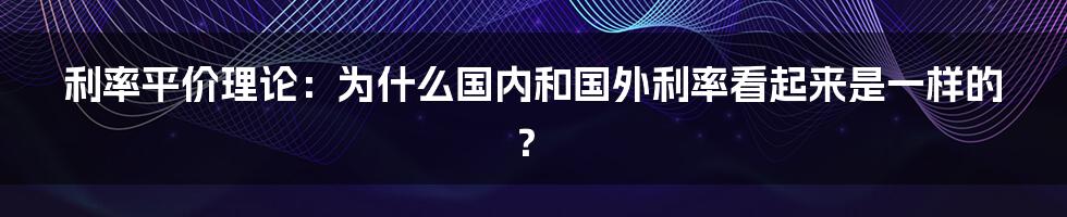 利率平价理论:为什么国内和国外利率看起来是一样的?