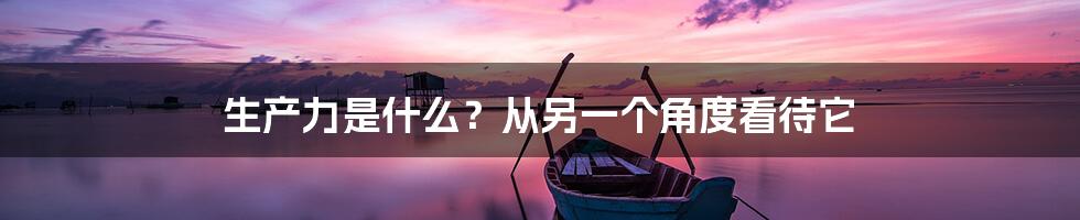 生产力是什么?从另一个角度看待它