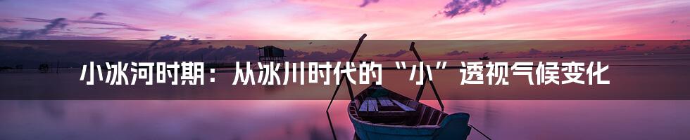 小冰河时期:从冰川时代的“小”透视气候变化