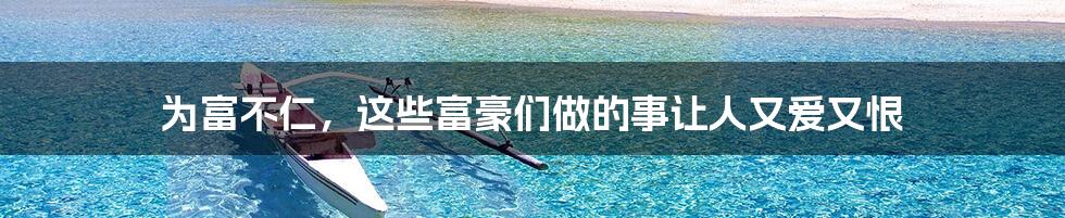 为富不仁,这些富豪们做的事让人又爱又恨
