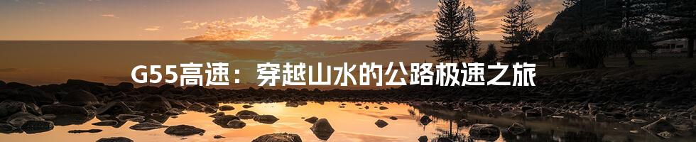 G55高速:穿越山水的公路极速之旅