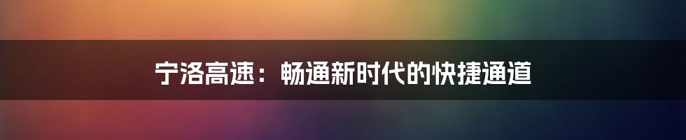 宁洛高速:畅通新时代的快捷通道