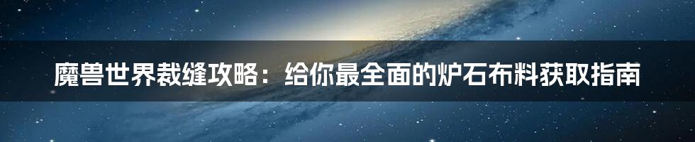 魔兽世界裁缝攻略:给你最全面的炉石布料获取指南