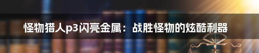 怪物猎人p3闪亮金属:战胜怪物的炫酷利器