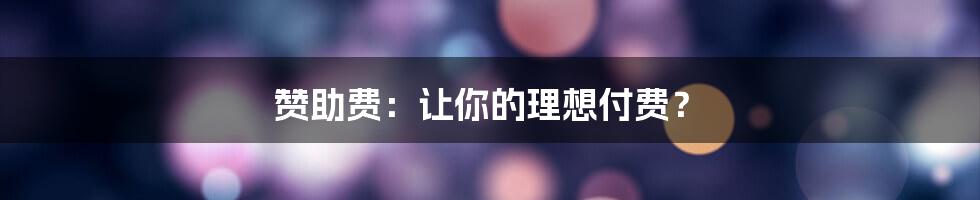 赞助费：让你的理想付费？