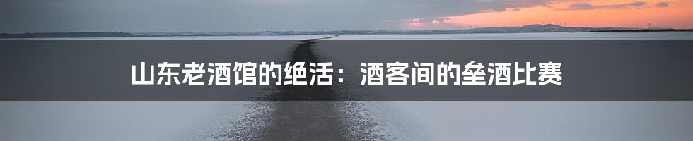 山东老酒馆的绝活:酒客间的垒酒比赛