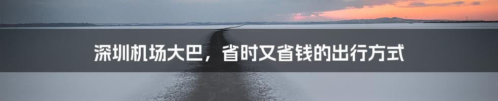 深圳机场大巴,省时又省钱的出行方式