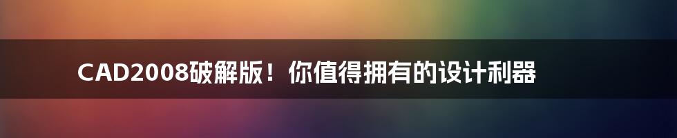 CAD2008破解版!你值得拥有的设计利器