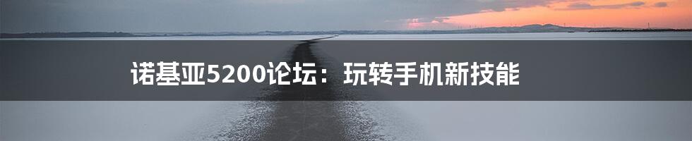 诺基亚5200论坛:玩转手机新技能