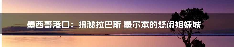墨西哥港口:探秘拉巴斯 墨尔本的悠闲姐妹城