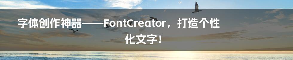 字体创作神器——FontCreator,打造个性化文字!