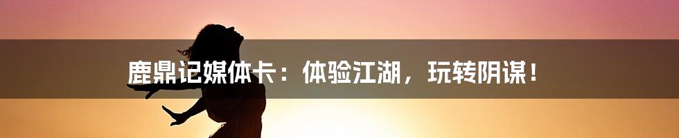 鹿鼎记媒体卡:体验江湖,玩转阴谋!