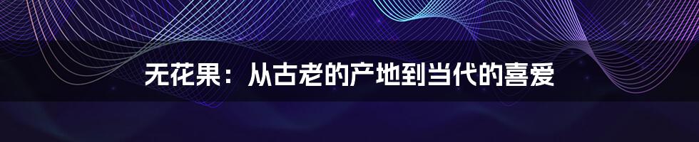 无花果:从古老的产地到当代的喜爱
