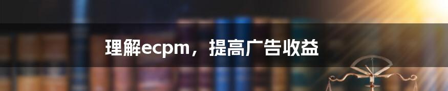 理解ecpm,提高广告收益