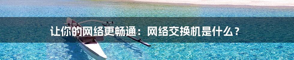 让你的网络更畅通:网络交换机是什么?