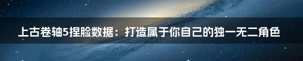 上古卷轴5捏脸数据:打造属于你自己的独一无二角色