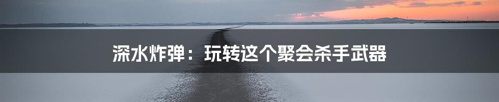 深水炸弹:玩转这个聚会杀手武器