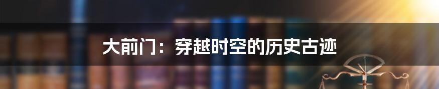 大前门:穿越时空的历史古迹