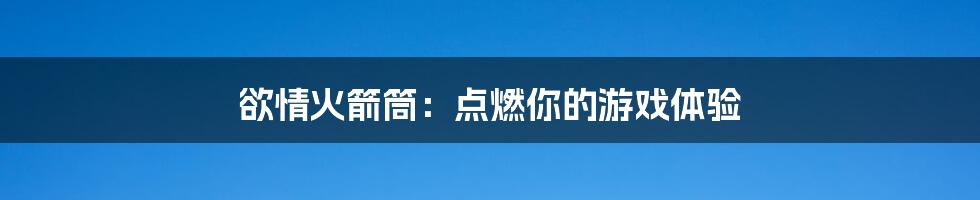 欲情火箭筒:点燃你的游戏体验
