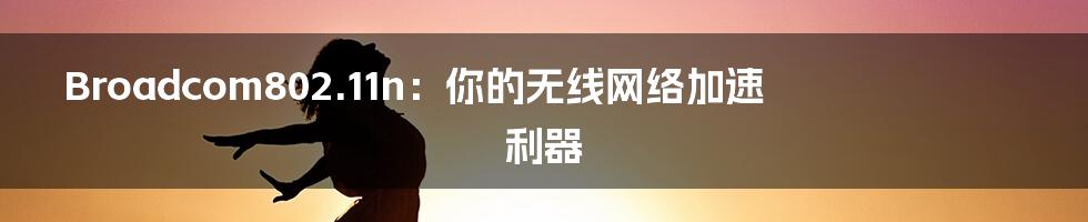 Broadcom802.11n:你的无线网络加速利器