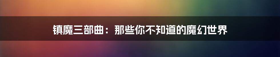 镇魔三部曲:那些你不知道的魔幻世界