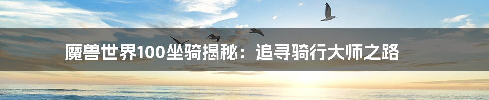 魔兽世界100坐骑揭秘:追寻骑行大师之路