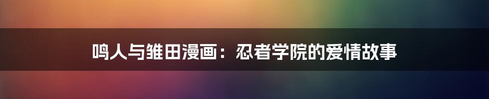 鸣人与雏田漫画:忍者学院的爱情故事