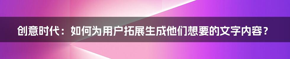 创意时代:如何为用户拓展生成他们想要的文字内容?