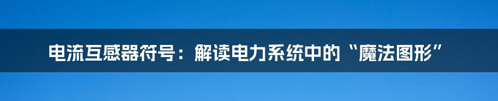电流互感器符号:解读电力系统中的“魔法图形”