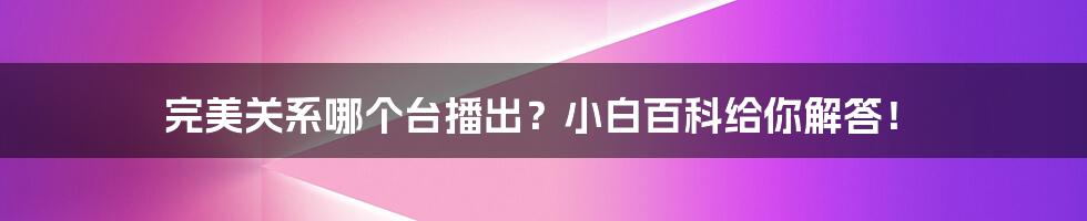 完美关系哪个台播出?小白百科给你解答!