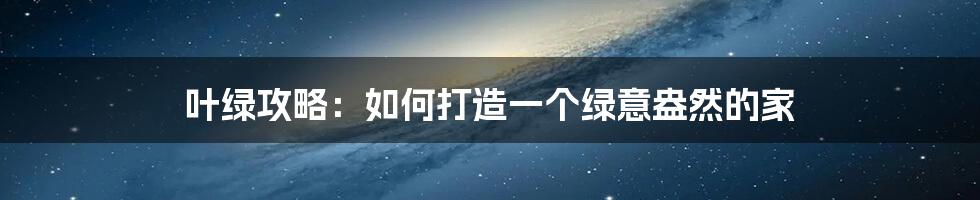叶绿攻略:如何打造一个绿意盎然的家