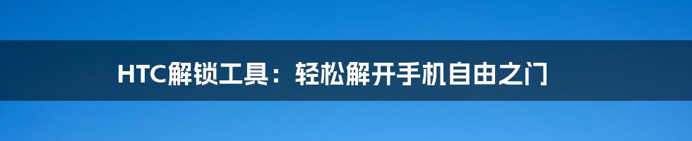 HTC解锁工具:轻松解开手机自由之门