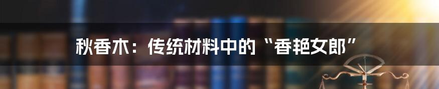 秋香木:传统材料中的“香艳女郎”