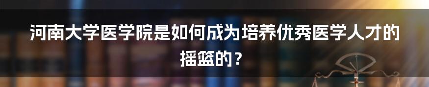 河南大学医学院是如何成为培养优秀医学人才的摇篮的?