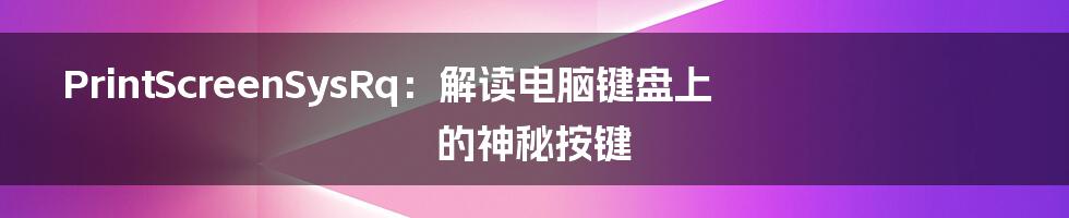 PrintScreenSysRq:解读电脑键盘上的神秘按键