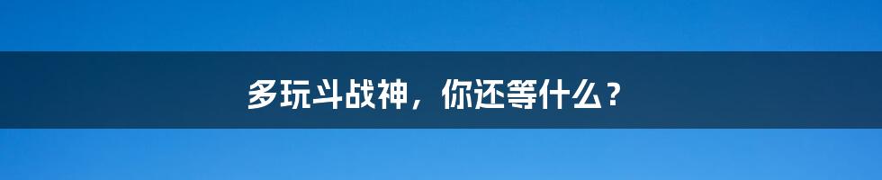 多玩斗战神,你还等什么?