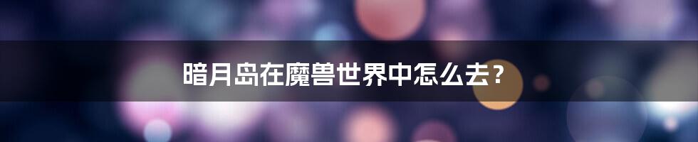 暗月岛在魔兽世界中怎么去?