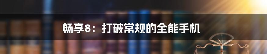 畅享8:打破常规的全能手机
