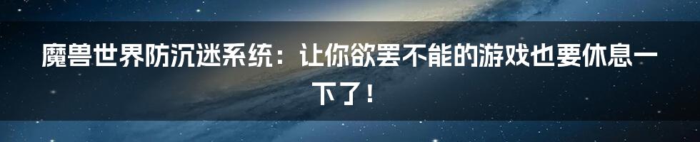 魔兽世界防沉迷系统:让你欲罢不能的游戏也要休息一下了!