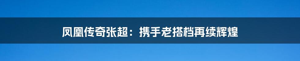 凤凰传奇张超:携手老搭档再续辉煌