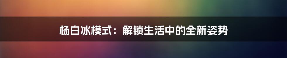 杨白冰模式:解锁生活中的全新姿势
