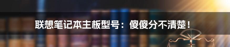 联想笔记本主板型号:傻傻分不清楚!