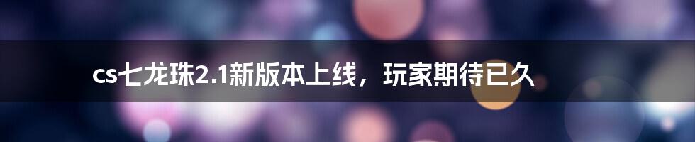 cs七龙珠2.1新版本上线,玩家期待已久