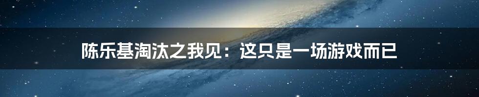陈乐基淘汰之我见:这只是一场游戏而已