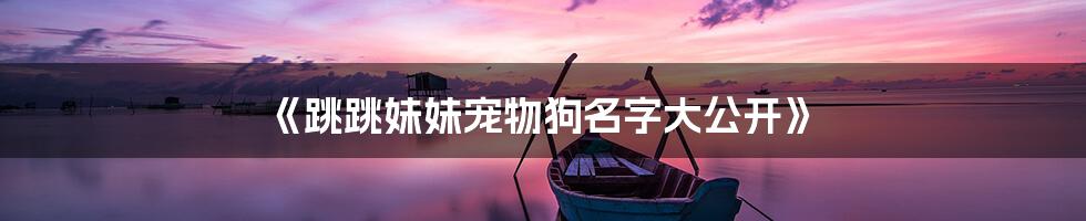 《跳跳妹妹宠物狗名字大公开》