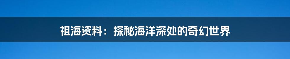 祖海资料:探秘海洋深处的奇幻世界