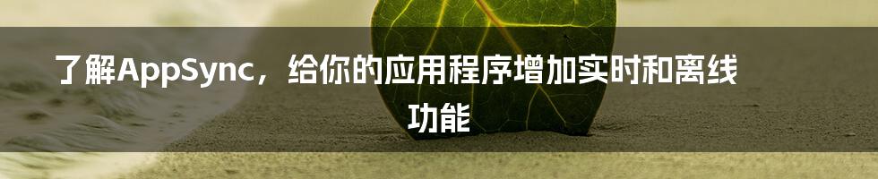 了解AppSync,给你的应用程序增加实时和离线功能