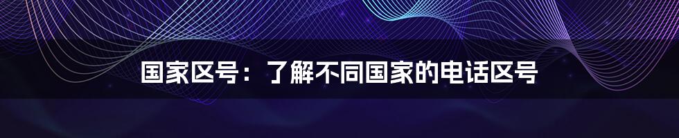 国家区号:了解不同国家的电话区号