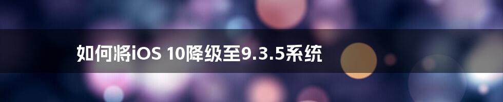 如何将iOS 10降级至9.3.5系统
